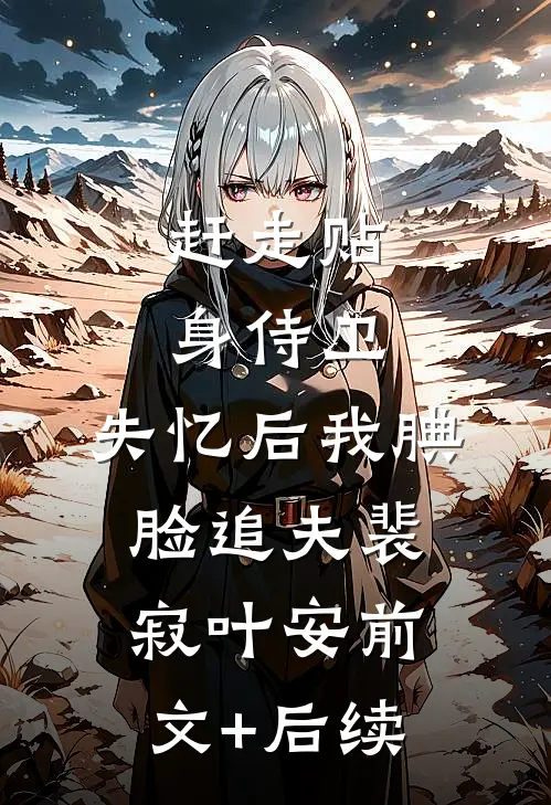 赶走贴身侍卫，失忆后我腆脸追夫裴寂叶安前文+后续