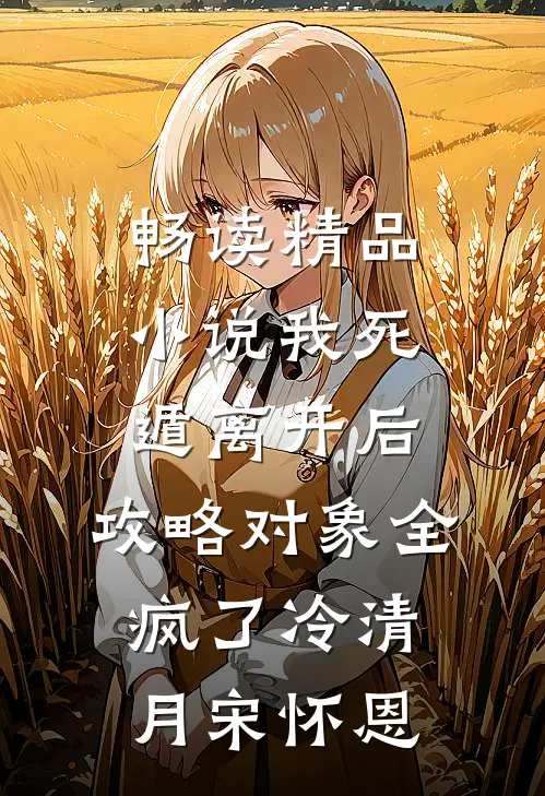 畅读精品小说我死遁离开后，攻略对象全疯了冷清月宋怀恩