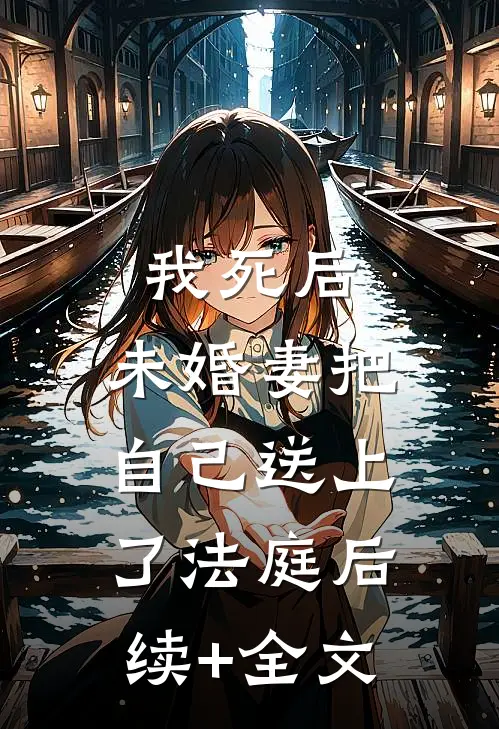 我死后，未婚妻把自己送上了法庭后续+全文