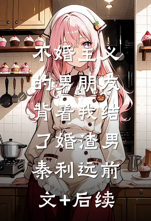 不婚主义的男朋友，背着我结了婚渣男秦利远前文+后续