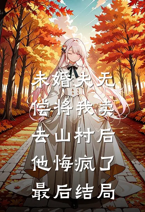 未婚夫无偿将我卖去山村后，他悔疯了最后结局