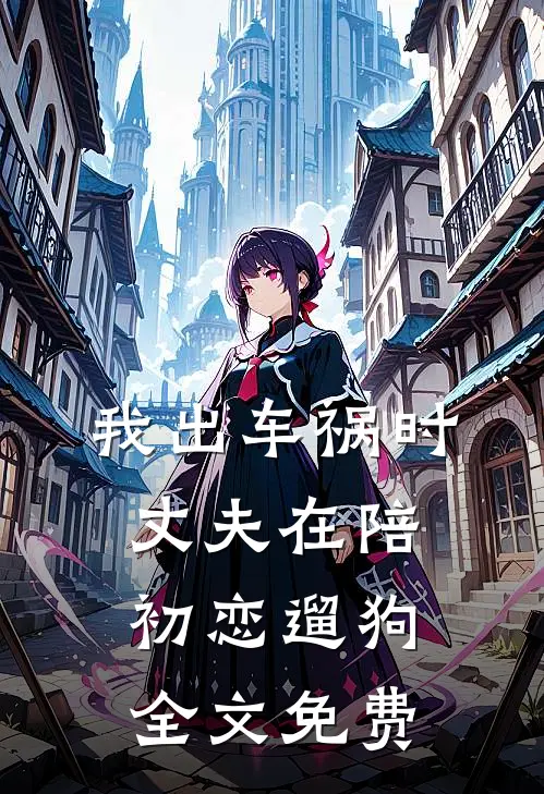 我出车祸时，丈夫在陪初恋遛狗全文免费