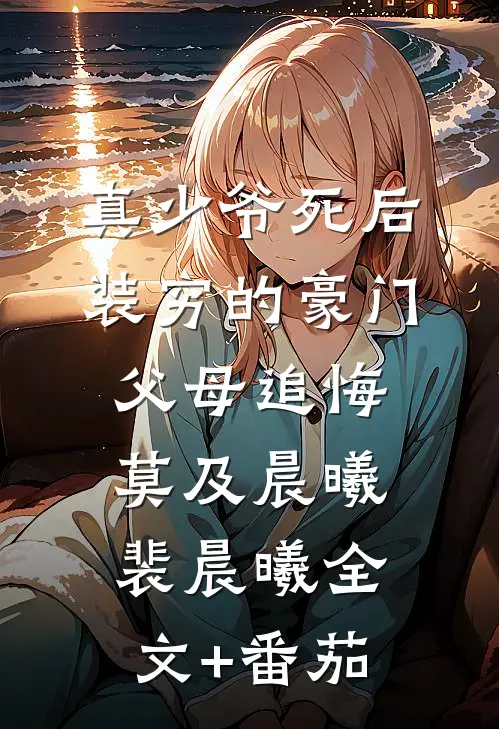 真少爷死后，装穷的豪门父母追悔莫及晨曦裴晨曦全文+番茄
