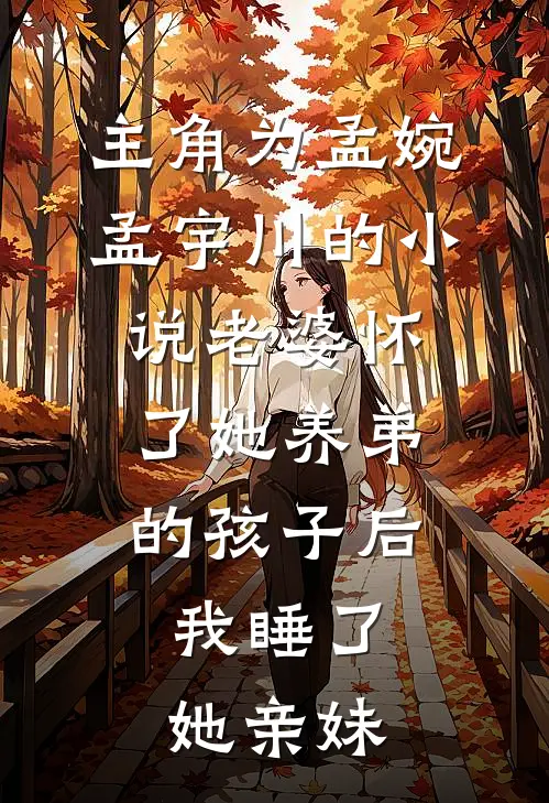 主角为孟婉孟宇川的小说老婆怀了她养弟的孩子后，我睡了她亲妹
