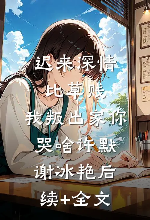 迟来深情比草贱，我叛出家你哭啥许默谢冰艳后续+全文