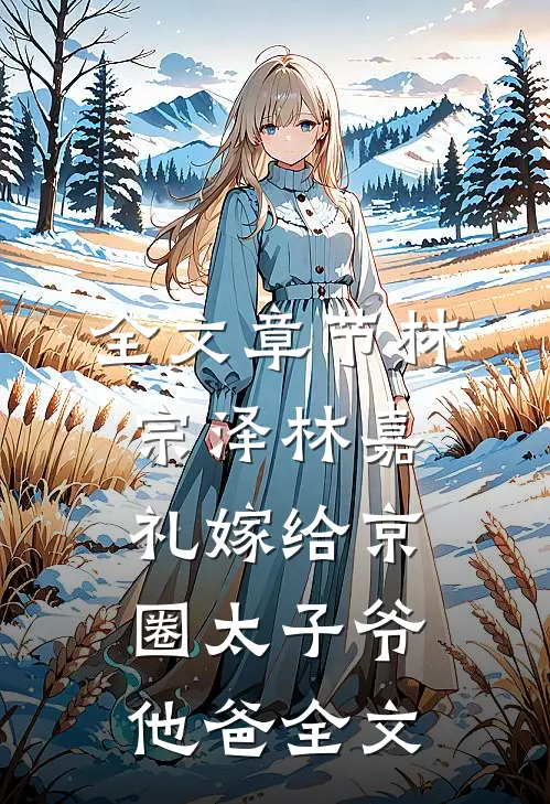 全文章节林宗泽林嘉礼嫁给京圈太子爷他爸全文