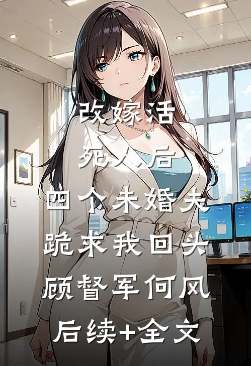 改嫁活死人后，四个未婚夫跪求我回头顾督军何风后续+全文