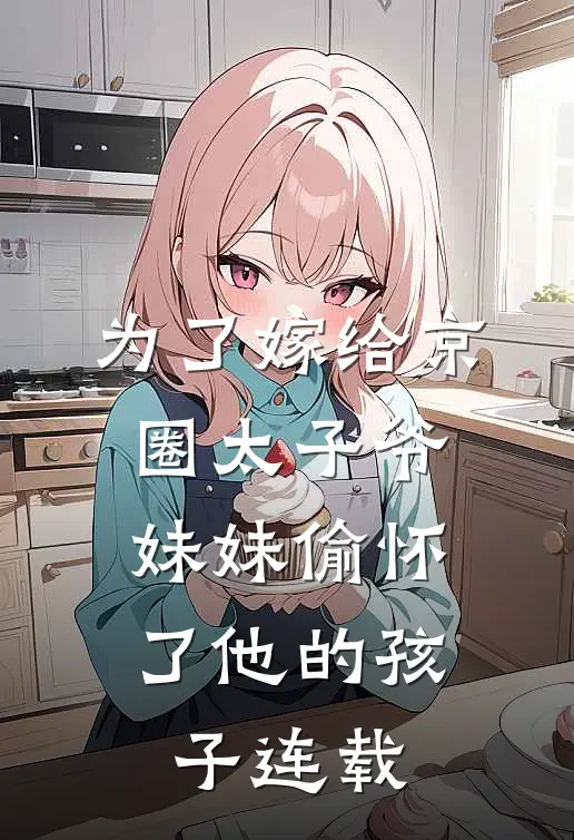 为了嫁给京圈太子爷，妹妹偷怀了他的孩子连载