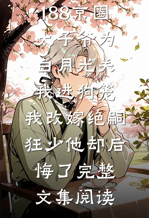 188京圈太子爷为白月光关我进狗笼，我改嫁绝嗣狂少他却后悔了完整文集阅读