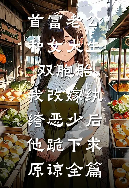 首富老公和女大生双胞胎，我改嫁纨绔恶少后他跪下求原谅全篇