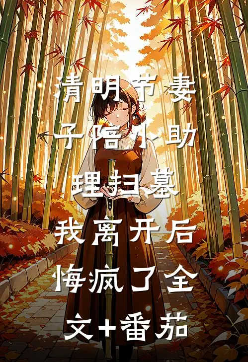 清明节妻子陪小助理扫墓，我离开后悔疯了全文+番茄