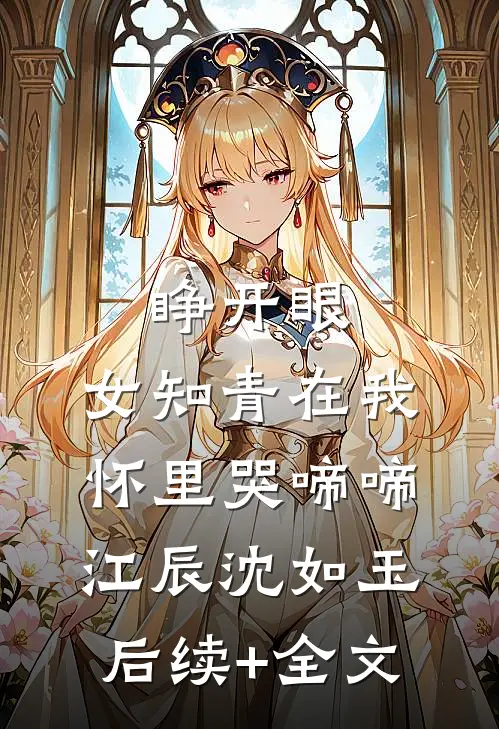 睁开眼，女知青在我怀里哭啼啼江辰沈如玉后续+全文