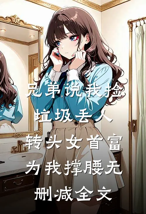 兄弟说我捡垃圾丢人，转头女首富为我撑腰无删减全文