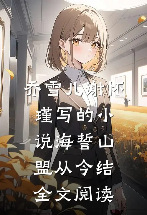 乔雪儿谢怀瑾写的小说海誓山盟从今结全文阅读