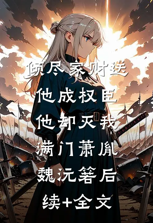 倾尽家财送他成权臣，他却灭我满门萧胤魏沅箬后续+全文