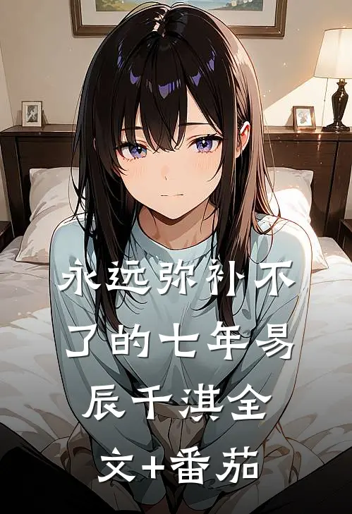 永远弥补不了的七年易辰千淇全文+番茄