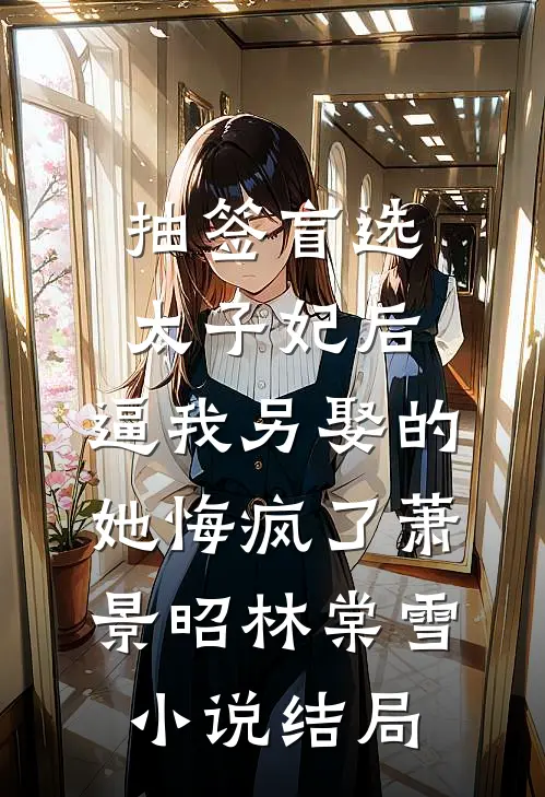 抽签盲选太子妃后，逼我另娶的她悔疯了萧景昭林棠雪小说结局