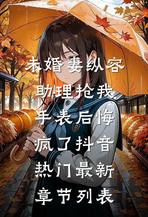 未婚妻纵容助理抢我手表后悔疯了抖音热门最新章节列表