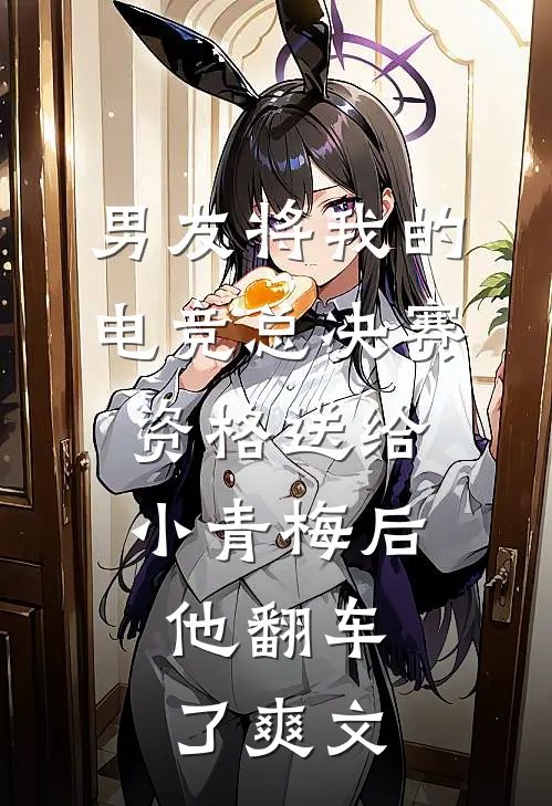男友将我的电竞总决赛资格送给小青梅后，他翻车了爽文