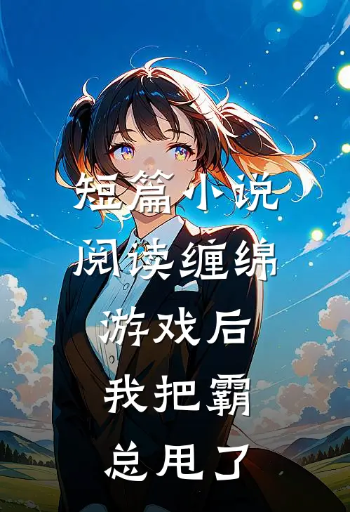 短篇小说阅读缠绵游戏后，我把霸总甩了