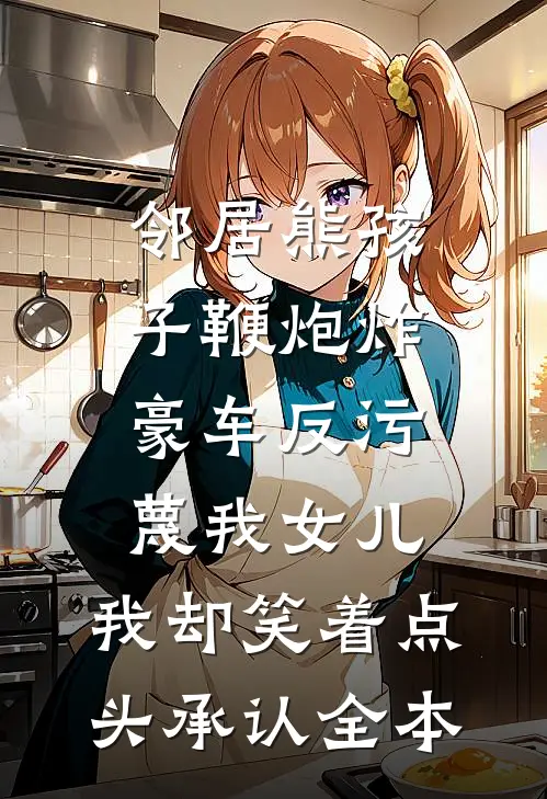 邻居熊孩子鞭炮炸豪车反污蔑我女儿，我却笑着点头承认全本