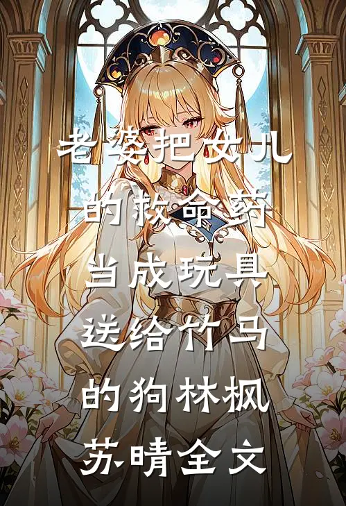 老婆把女儿的救命药当成玩具送给竹马的狗林枫苏晴全文