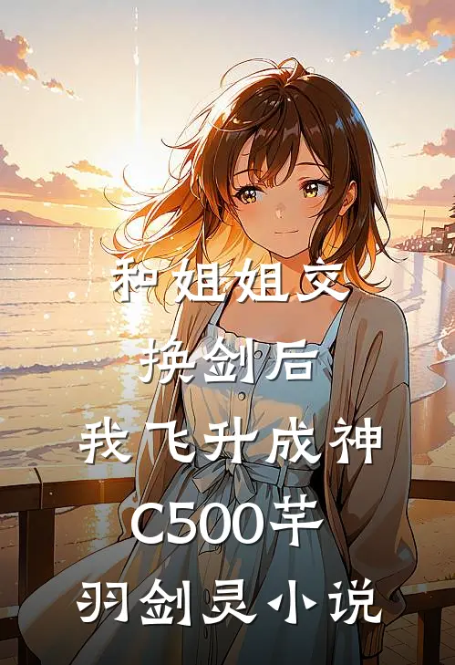 和姐姐交换剑后，我飞升成神C500芊羽剑灵小说