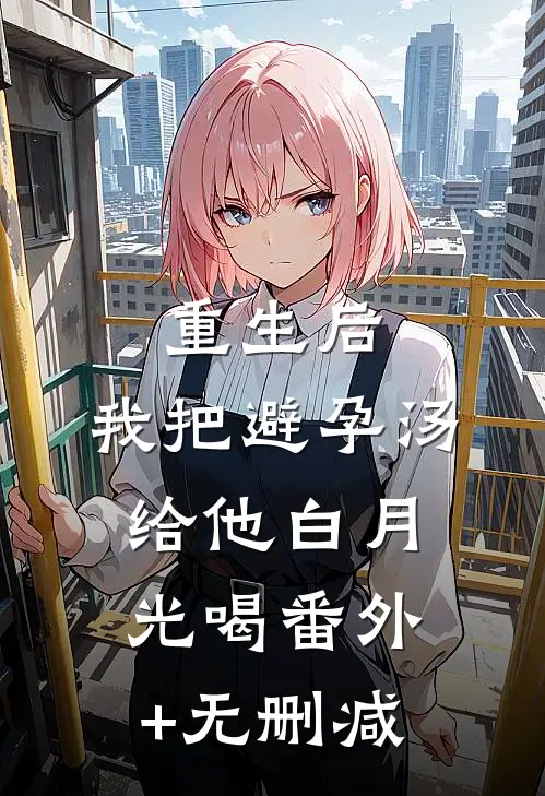 重生后，我把避孕汤给他白月光喝番外+无删减