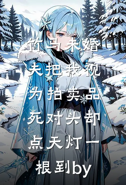 竹马未婚夫把我视为拍卖品，死对头却点天灯一根到by