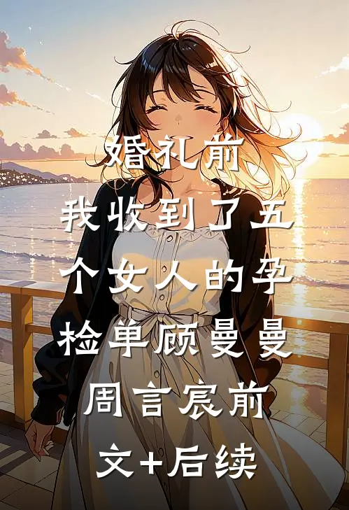 婚礼前，我收到了五个女人的孕检单顾曼曼周言宸前文+后续