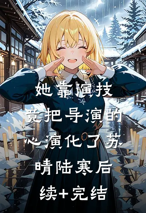 她靠演技，竟把导演的心演化了苏晴陆寒后续+完结