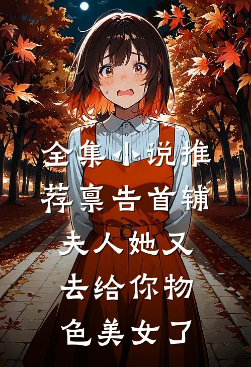 全集小说推荐禀告首辅，夫人她又去给你物色美女了
