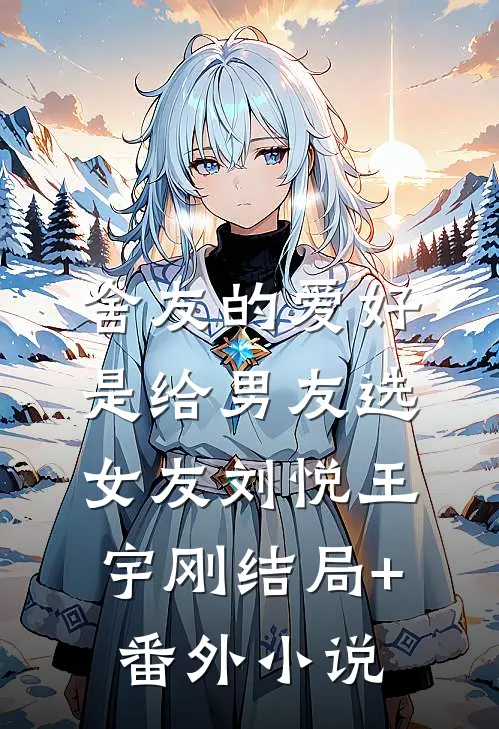 舍友的爱好是给男友选女友刘悦王宇刚结局+番外小说