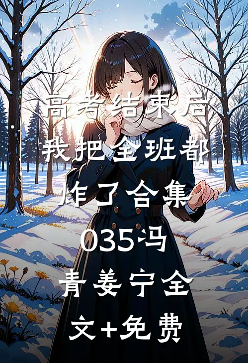 高考结束后，我把全班都炸了合集035冯青姜宁全文+免费