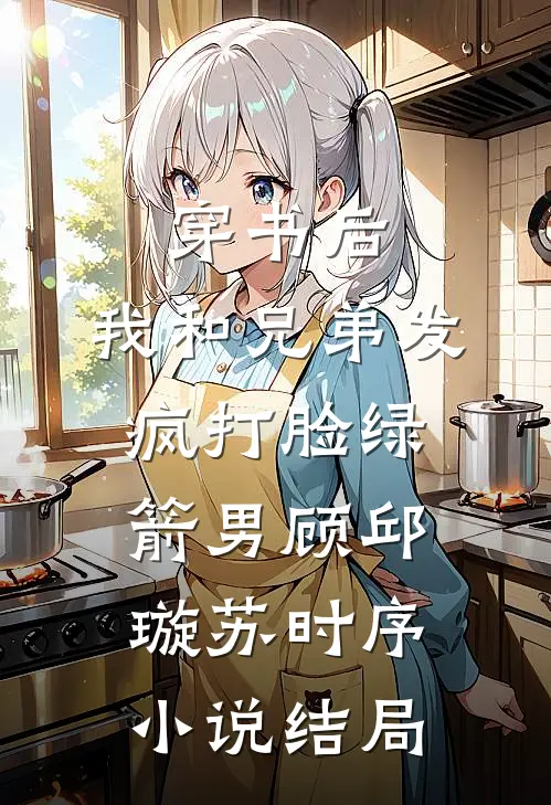 穿书后，我和兄弟发疯打脸绿箭男顾邱璇苏时序小说结局