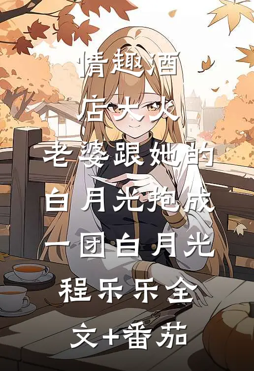 情趣酒店大火，老婆跟她的白月光抱成一团白月光程乐乐全文+番茄