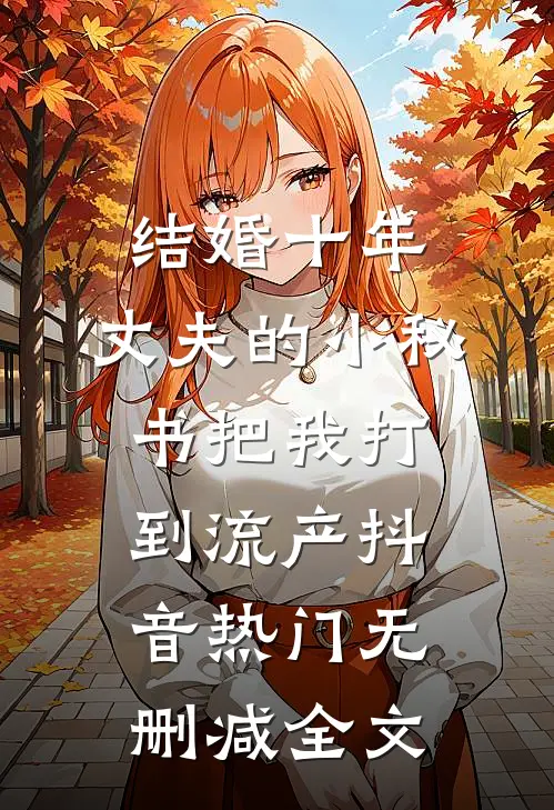 结婚十年，丈夫的小秘书把我打到流产抖音热门无删减全文