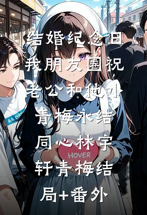 结婚纪念日，我朋友圈祝老公和他小青梅永结同心林宇轩青梅结局+番外