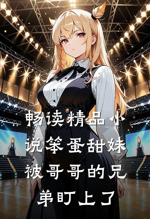 畅读精品小说笨蛋甜妹被哥哥的兄弟盯上了