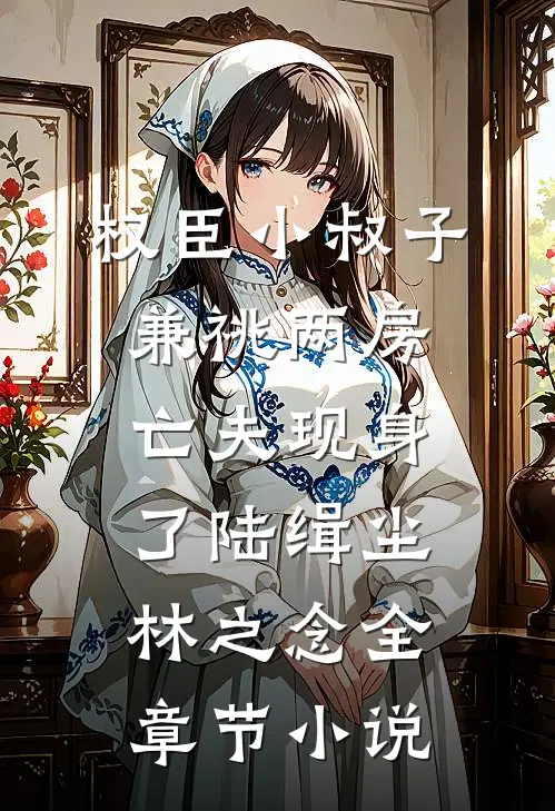 权臣小叔子兼祧两房，亡夫现身了陆缉尘林之念全章节小说