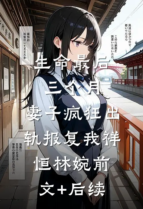 生命最后三个月，妻子疯狂出轨报复我祥恒林婉前文+后续
