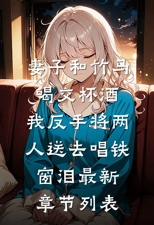 妻子和竹马喝交杯酒，我反手将两人送去唱铁窗泪最新章节列表