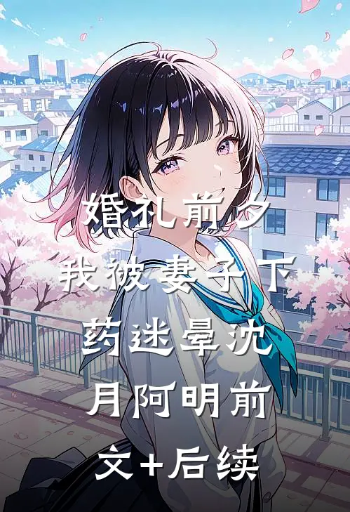 婚礼前夕，我被妻子下药迷晕沈月阿明前文+后续