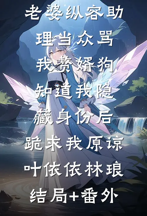 老婆纵容助理当众骂我赘婿狗，知道我隐藏身份后，跪求我原谅叶依依林琅结局+番外