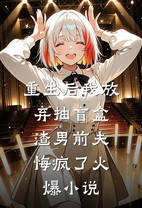 重生后我放弃抽盲盒，渣男前夫悔疯了火爆小说