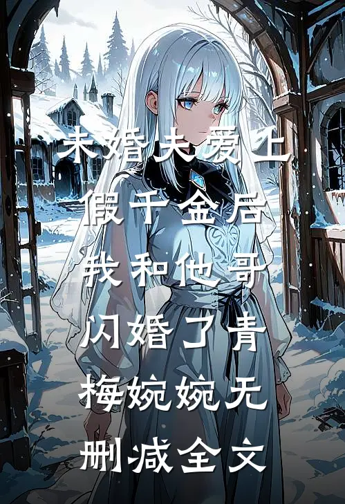 未婚夫爱上假千金后，我和他哥闪婚了青梅婉婉无删减全文