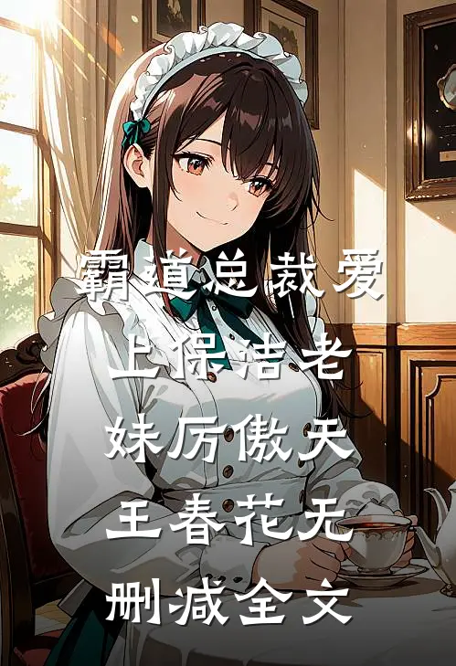 霸道总裁爱上保洁老妹厉傲天王春花无删减全文