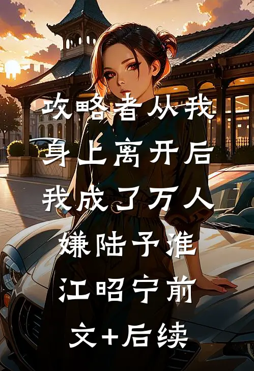攻略者从我身上离开后，我成了万人嫌陆予淮江昭宁前文+后续