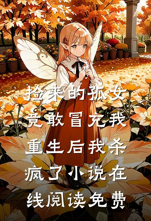 捡来的孤女竟敢冒充我，重生后我杀疯了小说在线阅读免费