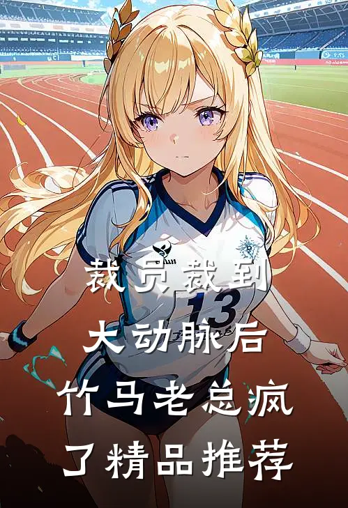 裁员裁到大动脉后，竹马老总疯了精品推荐
